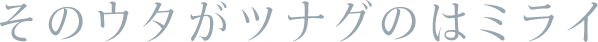 そのウタがツナグのはミライ 